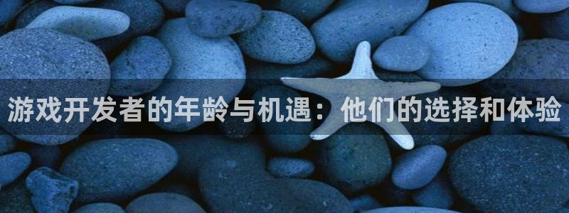 安信12娱乐：游戏开发者的年龄与机遇：他们的选择和体验