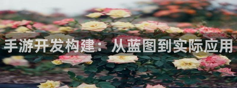 安信12娱乐注册：手游开发构建：从蓝图到实际应用