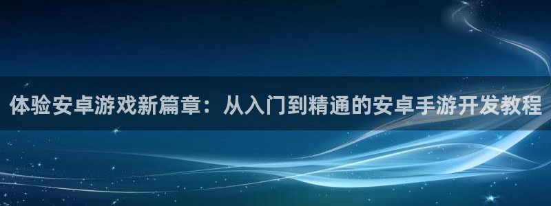 安信14娱乐注册：体验安卓游戏新篇章：从入门到精通的安卓手游