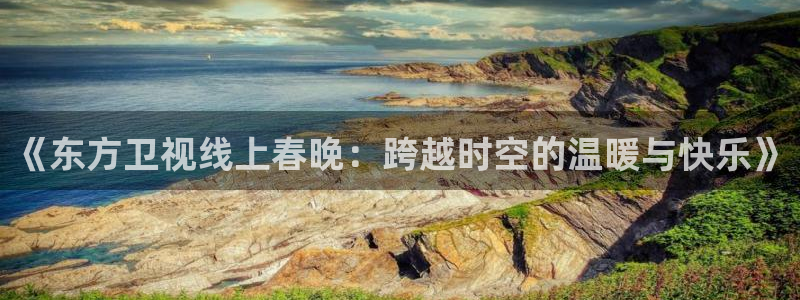 下载劲爆体育nba直播：《东方卫视线上春晚：跨越时空的温暖与快乐》