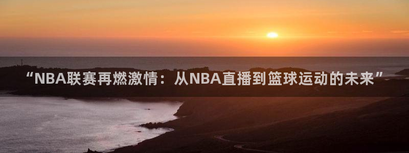 劲爆体育比赛直播：“NBA联赛再燃激情：从NBA直播到篮球运动的未来”
