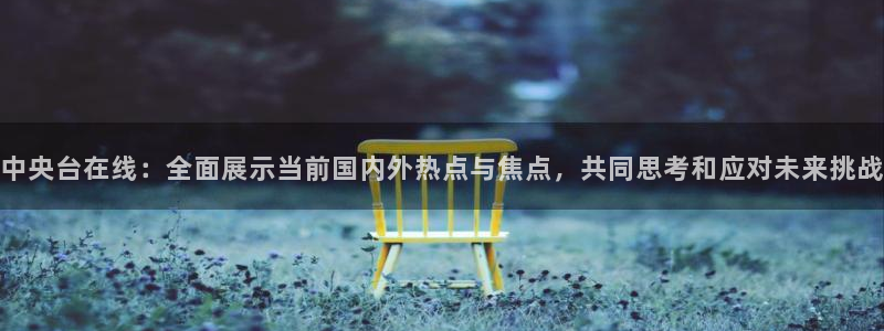 劲爆体育在线直播app：中央台在线：全面展示当前国内外热点与焦点，共同思考和应对未来挑战
