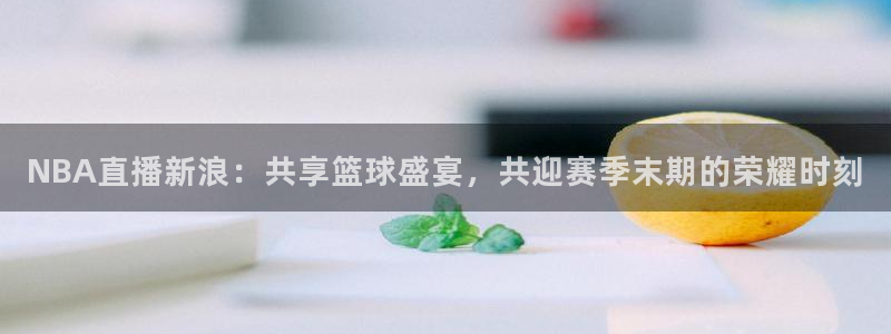 劲爆体育免费直播nba边看边玩1.新通道.top：NBA直播新浪：共享篮球盛宴，共迎赛季末期的荣耀时刻