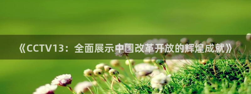 劲爆体育nba在线直播免费观看：《CCTV13：全面展示中国改革开放的辉煌成就》